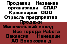 Продавец › Название организации ­ СПАР-Красноярск, ООО › Отрасль предприятия ­ Продажи › Минимальный оклад ­ 15 000 - Все города Работа » Вакансии   . Ненецкий АО,Волоковая д.